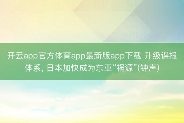 开云app官方体育app最新版app下载 升级谍报体系, 日本加快成为东亚“祸源”(钟声)