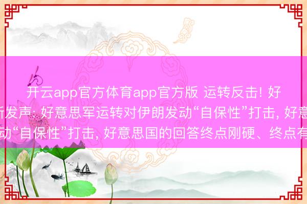 开云app官方体育app官方版 运转反击! 好意思国总统特朗普最新发声: 好意思军运转对伊朗发动“自保性”打击, 好意思国的回答终点刚硬、终点有劲