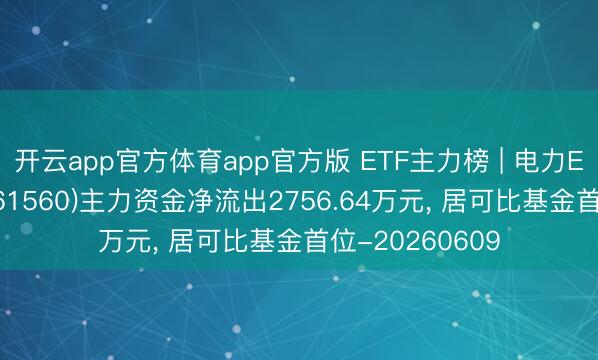 开云app官方体育app官方版 ETF主力榜 | 电力ETF华泰柏瑞(561560)主力资金净流出2756.64万元， 居可比基金首位-20260609