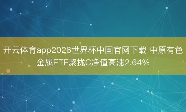 开云体育app2026世界杯中国官网下载 中原有色金属ETF聚拢C净值高涨2.64%