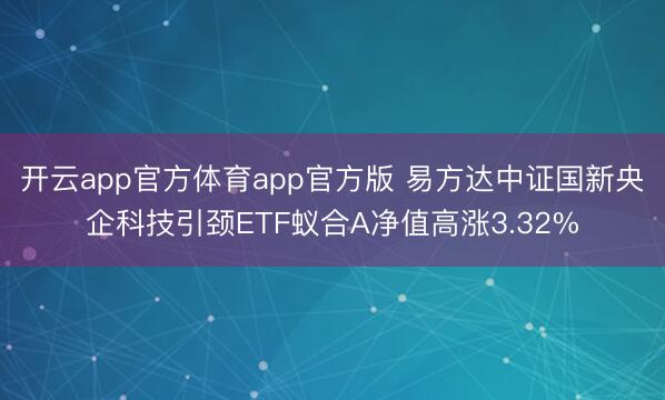 开云app官方体育app官方版 易方达中证国新央企科技引颈ETF蚁合A净值高涨3.32%