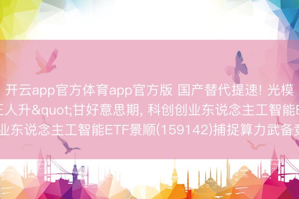 开云app官方体育app官方版 国产替代提速! 光模块干涉"量价王人升"甘好意思期, 科创创业东说念主工智能ETF景顺(15