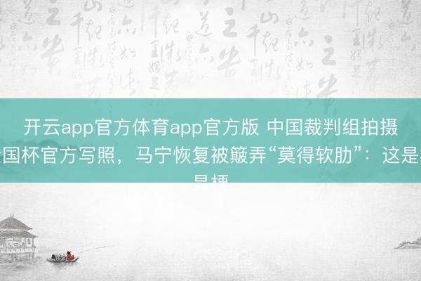 开云app官方体育app官方版 中国裁判组拍摄全国杯官方写照，马宁恢复被簸弄“莫得软肋”：这是梗
