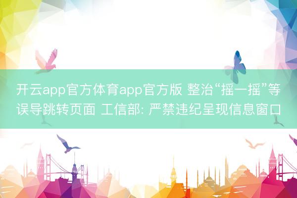 开云app官方体育app官方版 整治“摇一摇”等误导跳转页面 工信部: 严禁违纪呈现信息窗口
