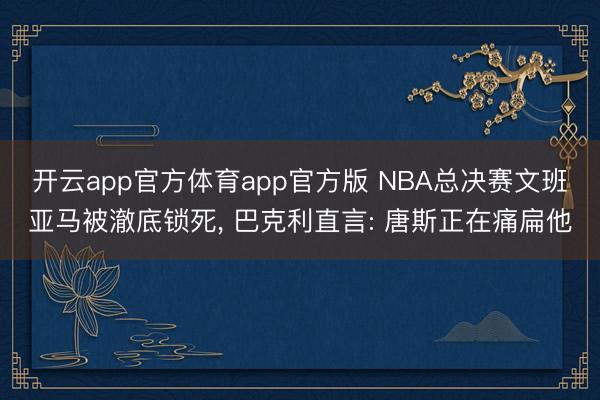 开云app官方体育app官方版 NBA总决赛文班亚马被澈底锁死， 巴克利直言: 唐斯正在痛扁他
