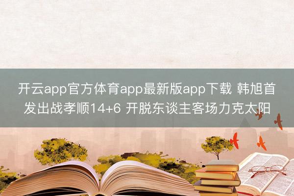 开云app官方体育app最新版app下载 韩旭首发出战孝顺14+6 开脱东谈主客场力克太阳