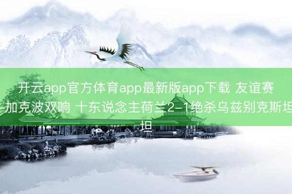 开云app官方体育app最新版app下载 友谊赛-加克波双响 十东说念主荷兰2-1绝杀乌兹别克斯坦