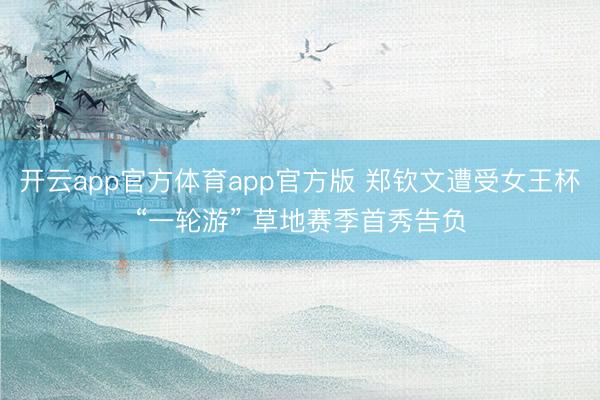开云app官方体育app官方版 郑钦文遭受女王杯“一轮游” 草地赛季首秀告负