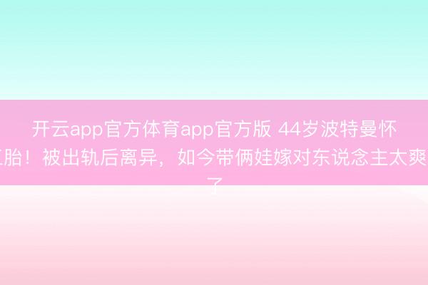开云app官方体育app官方版 44岁波特曼怀三胎!被出轨后离异,如今带俩娃嫁对东说念主太爽了