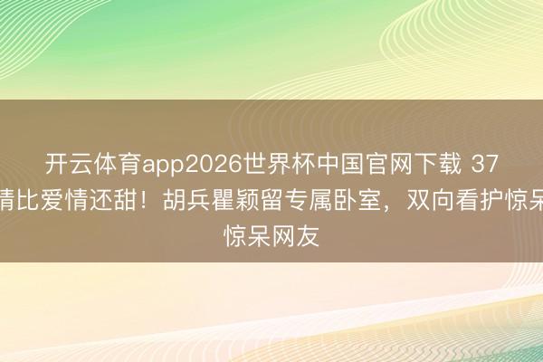 开云体育app2026世界杯中国官网下载 37年友情比爱情还甜!胡兵瞿颖留专属卧室,双向看护惊呆网友