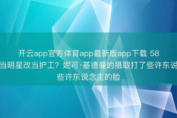 开云app官方体育app最新版app下载 58岁影后不当明星改当护工？妮可·基德曼的摄取打了些许东说念主的脸