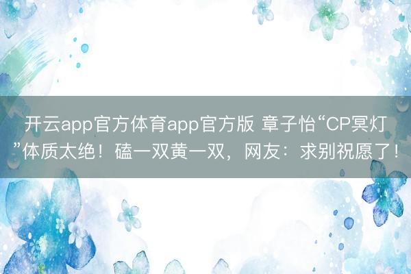 开云app官方体育app官方版 章子怡“CP冥灯”体质太绝！磕一双黄一双，网友：求别祝愿了！