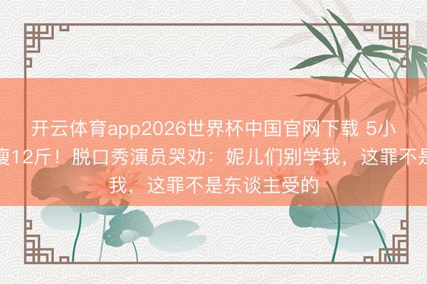 开云体育app2026世界杯中国官网下载 5小时切胃切肠瘦12斤！脱口秀演员哭劝：妮儿们别学我，这罪不是东谈主受的