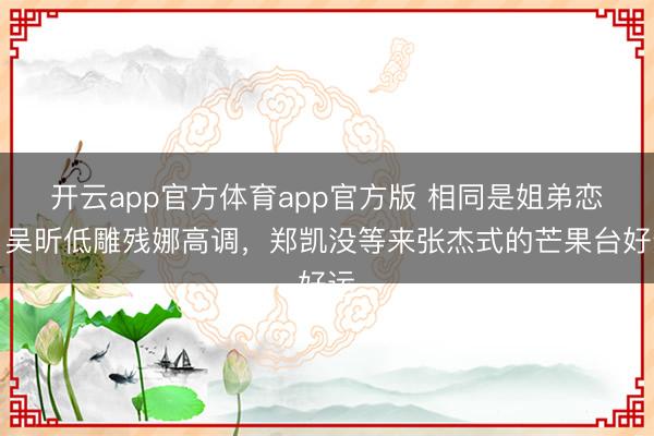开云app官方体育app官方版 相同是姐弟恋，吴昕低雕残娜高调，郑凯没等来张杰式的芒果台好运