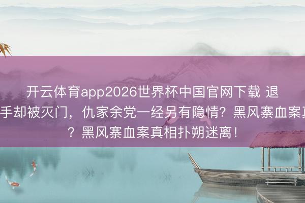 开云体育app2026世界杯中国官网下载 退隐山匪金盆洗手却被灭门,仇家余党一经另有隐情?黑风寨血案真相扑朔迷离!