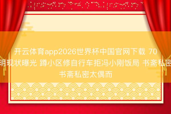 开云体育app2026世界杯中国官网下载 70岁陈谈明现状曝光 蹲小区修自行车拒冯小刚饭局 书斋私密太偶而
