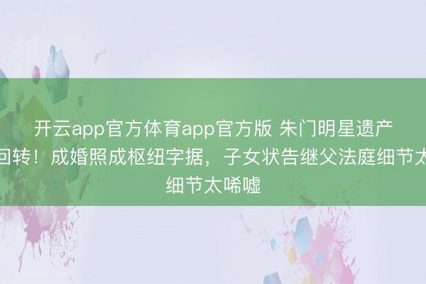 开云app官方体育app官方版 朱门明星遗产争夺回转！成婚照成枢纽字据，子女状告继父法庭细节太唏嘘