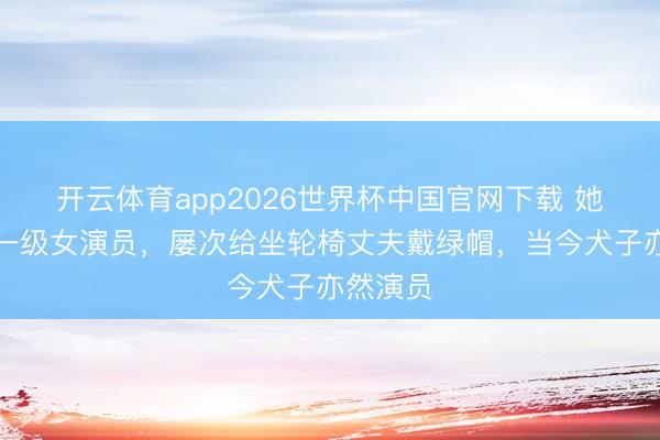 开云体育app2026世界杯中国官网下载 她是国度一级女演员，屡次给坐轮椅丈夫戴绿帽，当今犬子亦然演员