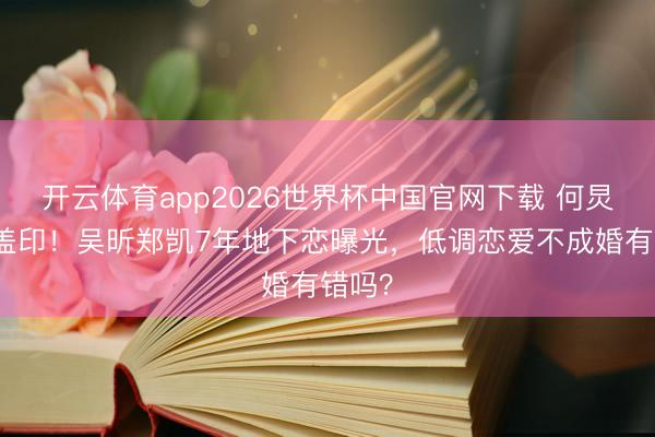 开云体育app2026世界杯中国官网下载 何炅比心盖印！吴昕郑凯7年地下恋曝光，低调恋爱不成婚有错吗？