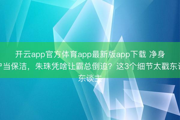 开云app官方体育app最新版app下载 净身出户当保洁，朱珠凭啥让霸总倒追？这3个细节太戳东谈主