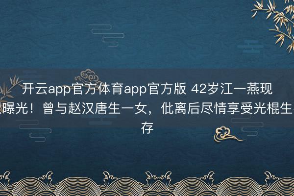 开云app官方体育app官方版 42岁江一燕现状曝光!曾与赵汉唐生一女,仳离后尽情享受光棍生存