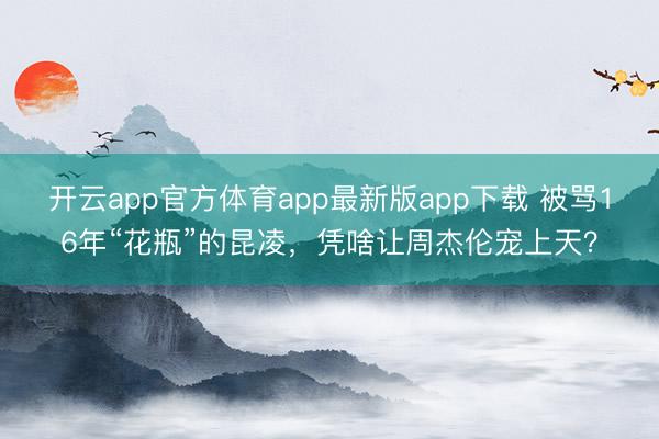 开云app官方体育app最新版app下载 被骂16年“花瓶”的昆凌，凭啥让周杰伦宠上天？