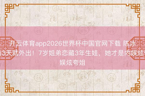 开云体育app2026世界杯中国官网下载 陈冰产后3天就外出！7岁姐弟恋藏3年生娃，她才是内娱炫夸姐
