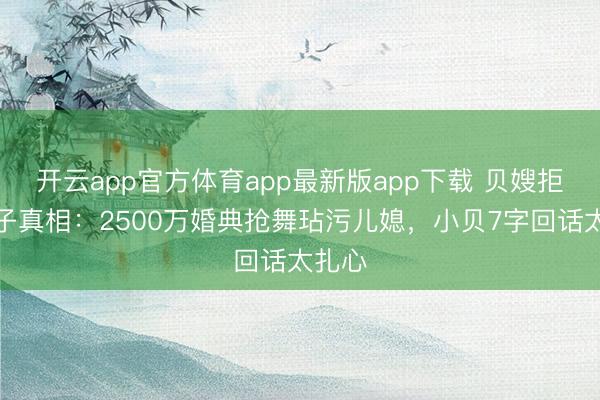 开云app官方体育app最新版app下载 贝嫂拒谈宗子真相：2500万婚典抢舞玷污儿媳，小贝7字回话太扎心