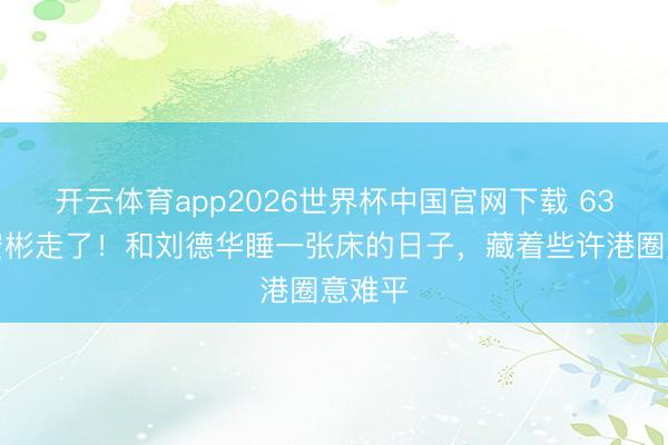 开云体育app2026世界杯中国官网下载 63岁潘宏彬走了！和刘德华睡一张床的日子，藏着些许港圈意难平