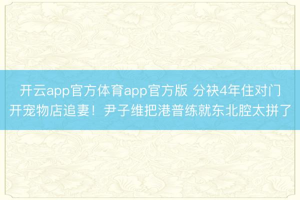开云app官方体育app官方版 分袂4年住对门开宠物店追妻！尹子维把港普练就东北腔太拼了