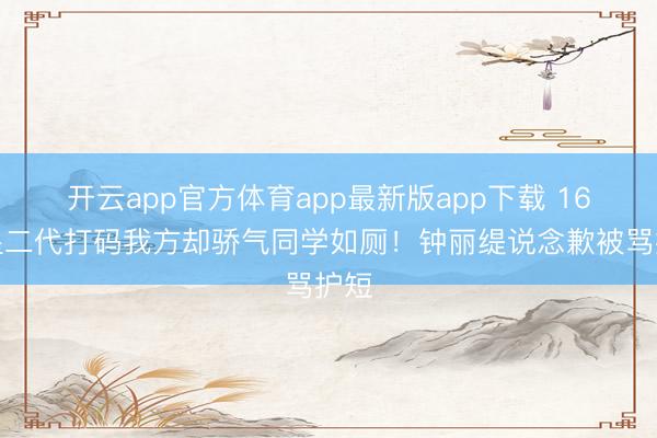 开云app官方体育app最新版app下载 16岁星二代打码我方却骄气同学如厕！钟丽缇说念歉被骂护短