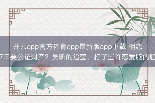 开云app官方体育app最新版app下载 相恋7年要公证财产？吴昕的澄莹，打了些许恋爱脑的脸