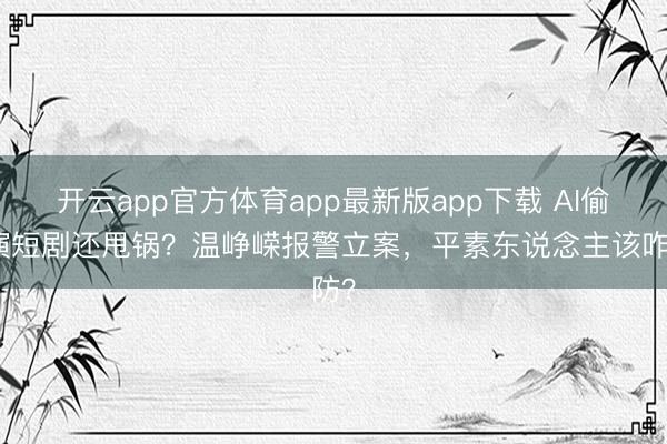 开云app官方体育app最新版app下载 AI偷脸演短剧还甩锅？温峥嵘报警立案，平素东说念主该咋防？