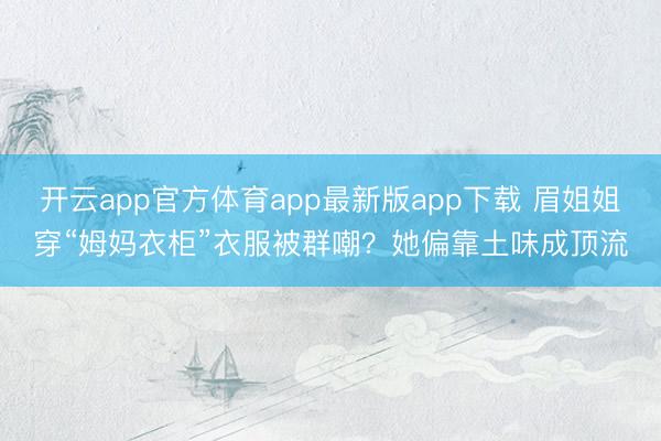 开云app官方体育app最新版app下载 眉姐姐穿“姆妈衣柜”衣服被群嘲？她偏靠土味成顶流
