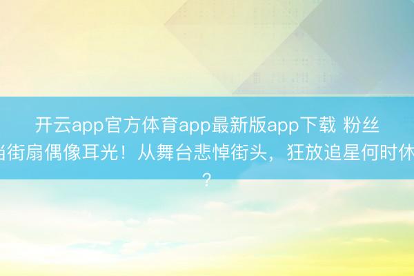 开云app官方体育app最新版app下载 粉丝当街扇偶像耳光!从舞台悲悼街头,狂放追星何时休?