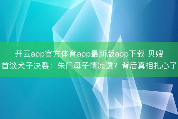 开云app官方体育app最新版app下载 贝嫂首谈犬子决裂：朱门母子情凉透？背后真相扎心了