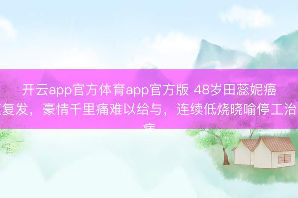 开云app官方体育app官方版 48岁田蕊妮癌症复发，豪情千里痛难以给与，连续低烧晓喻停工治病