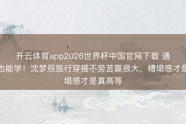 开云体育app2026世界杯中国官网下载 通俗女孩也能学！沈梦辰旅行穿搭不劳苦赢很大，糟塌感才是真高等