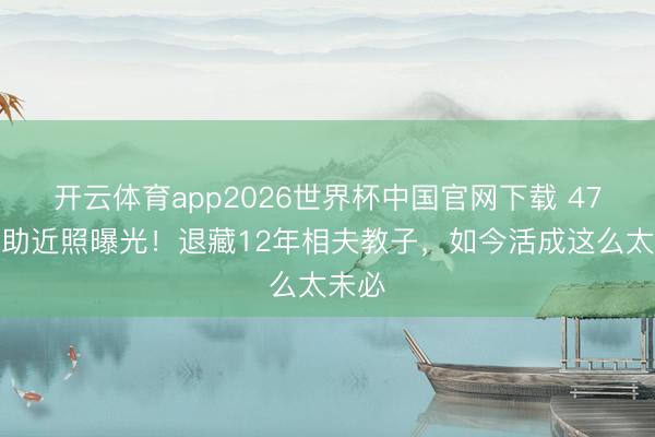 开云体育app2026世界杯中国官网下载 47岁襄助近照曝光！退藏12年相夫教子，如今活成这么太未必