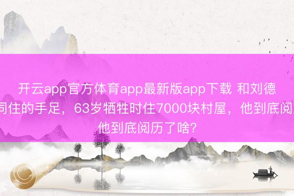 开云app官方体育app最新版app下载 和刘德华同吃同住的手足，63岁牺牲时住7000块村屋，他到底阅历了啥？