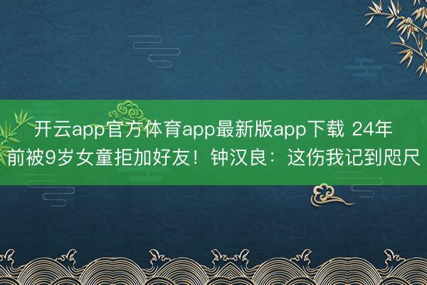 开云app官方体育app最新版app下载 24年前被9岁女童