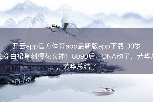 开云app官方体育app最新版app下载 33岁金灿灿穿白裙复刻樱花女神！8090后：DNA动了，芳华总结了