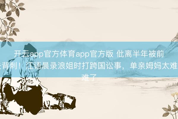开云app官方体育app官方版 仳离半年被前夫背刺！江语晨录浪姐时打跨国讼事，单亲姆妈太难了