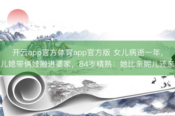 开云app官方体育app官方版 女儿病逝一年，儿媳带俩娃搬进婆家，84岁精熟：她比亲妮儿还亲