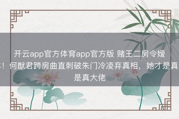 开云app官方体育app官方版 赌王二房令嫒蚀本！何猷君跨房曲直刺破朱门冷凌弃真相，她才是真大佬