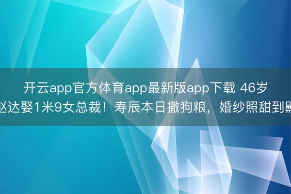 开云app官方体育app最新版app下载 46岁赵达娶1米9女总裁！寿辰本日撒狗粮，婚纱照甜到齁