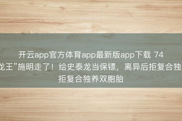 开云app官方体育app最新版app下载 74岁“紫衫龙王”施明走了！给史泰龙当保镖，离异后拒复合独养双胞胎