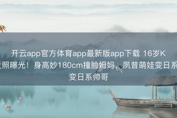 开云app官方体育app最新版app下载 16岁Kimi近照曝光！身高妙180cm撞脸姆妈，夙昔萌娃变日系帅哥