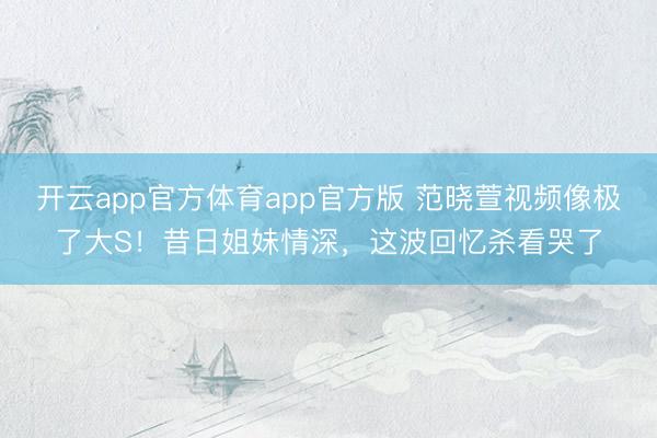 开云app官方体育app官方版 范晓萱视频像极了大S！昔日姐妹情深，这波回忆杀看哭了