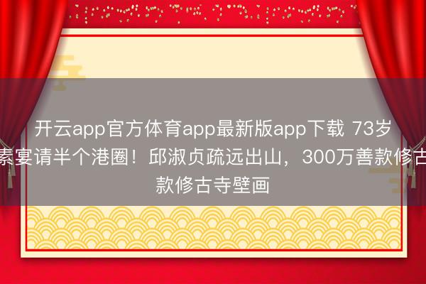 开云app官方体育app最新版app下载 73岁曾志伟素宴请半个港圈！邱淑贞疏远出山，300万善款修古寺壁画